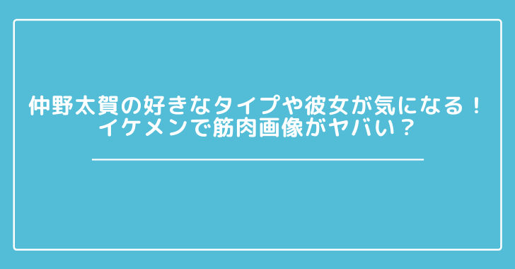 仲野太賀の好きなタイプや彼女が気になる!イケメンで筋肉 ...