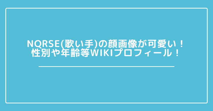 Nqrse 歌い手 の顔画像が可愛い 性別や年齢等wikiプロフィール 観光スポット情報局