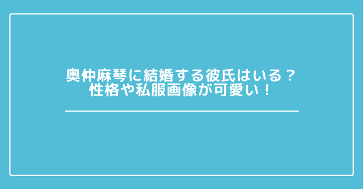 奥仲麻琴に結婚する彼氏はいる 性格や私服画像が可愛い 観光スポット情報局