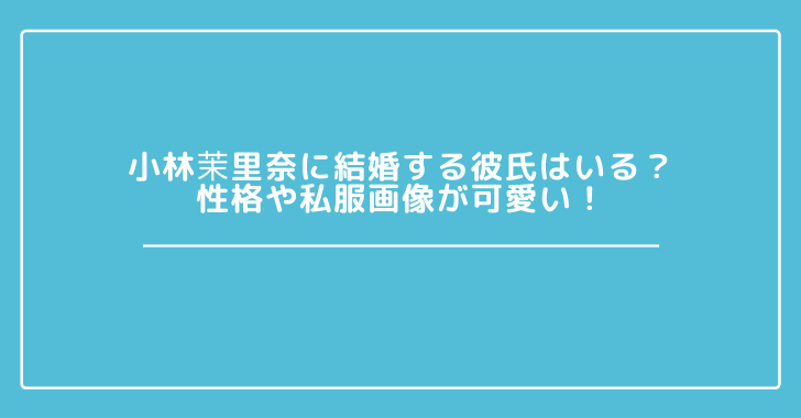 小林茉里奈に結婚する彼氏はいる 性格や私服画像が可愛い 観光スポット情報局